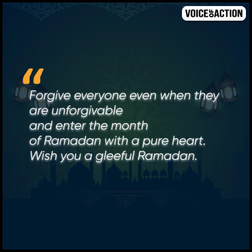 Forgive everyone even when they are unforgivable and enter the month of Ramadan with a pure heart. Wish you a gleeful Ramadan. 