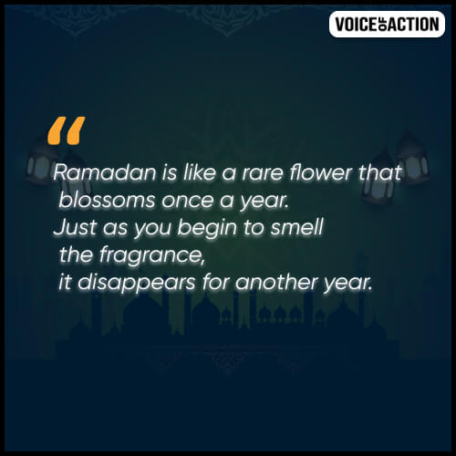 Ramadan is like a rare flower that blossoms once a year. Just as you begin to smell the fragrance, it disappears for another year.